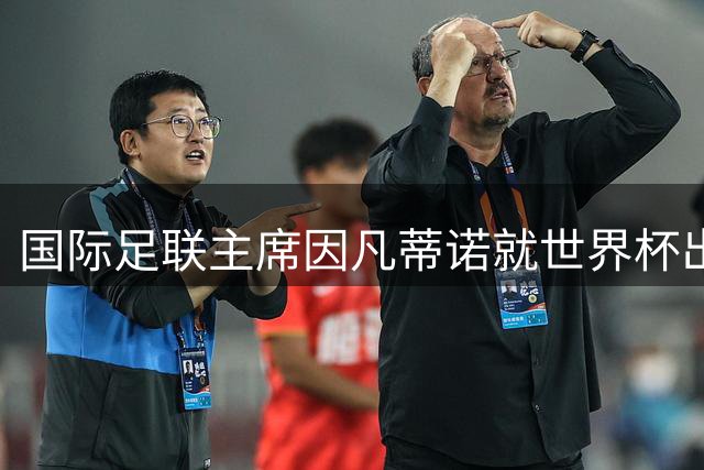 国际足联主席因凡蒂诺就世界杯出售风波公开致歉：将继续留任